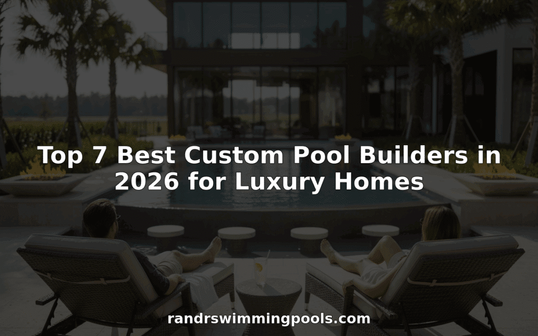 Top 7 Best Custom Pool Builders in 2026 for Luxury Homes