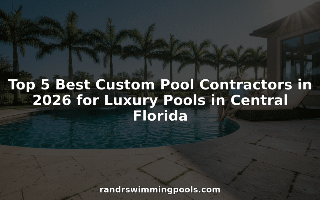 Top 5 Best Custom Pool Contractors in 2026 for Luxury Pools in Central Florida